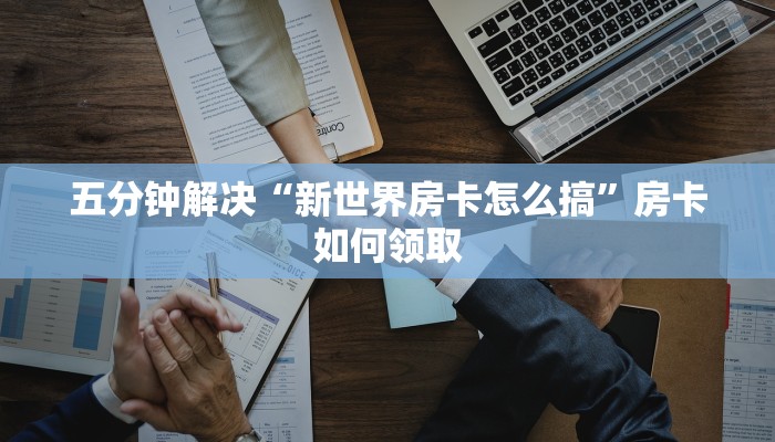 五分钟解决“新世界房卡怎么搞”房卡如何领取