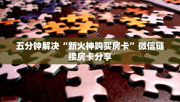 五分钟解决“新火神购买房卡”微信链接房卡分享