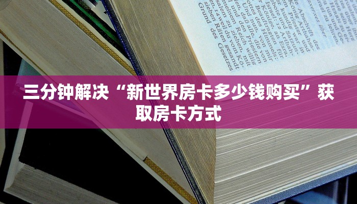 三分钟解决“新世界房卡多少钱购买”获取房卡方式