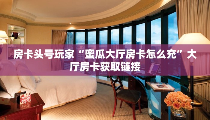 房卡头号玩家“蜜瓜大厅房卡怎么充”大厅房卡获取链接