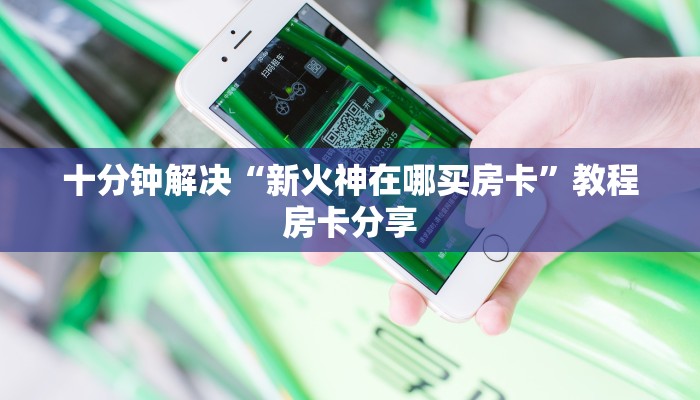 十分钟解决“新火神在哪买房卡”教程房卡分享
