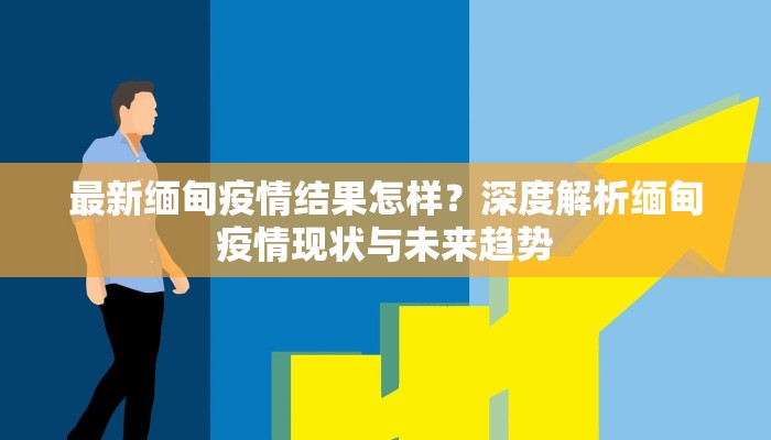 最新缅甸疫情结果怎样？深度解析缅甸疫情现状与未来趋势