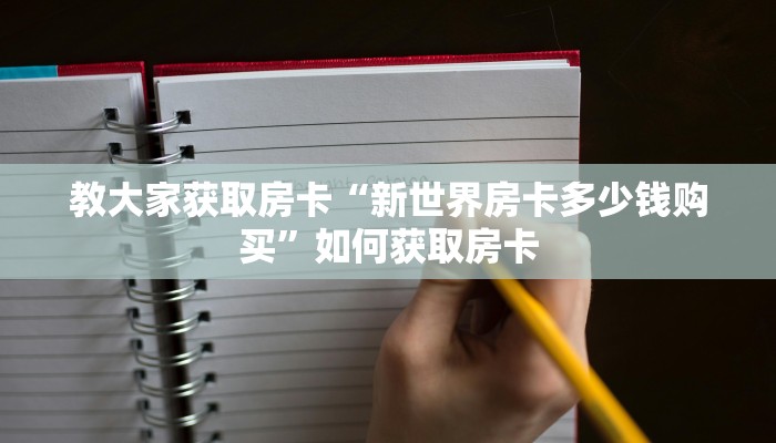 教大家获取房卡“新世界房卡多少钱购买”如何获取房卡