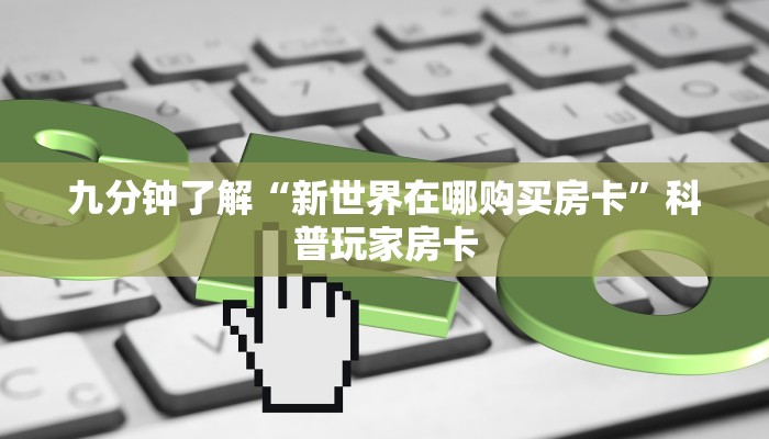 九分钟了解“新世界在哪购买房卡”科普玩家房卡