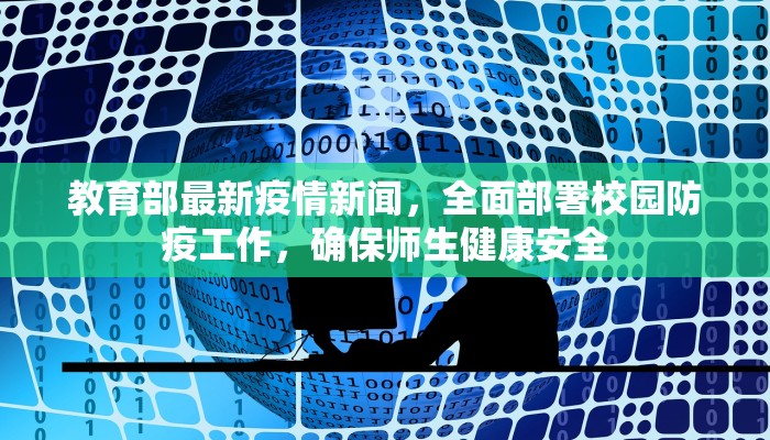 教育部最新疫情新闻，全面部署校园防疫工作，确保师生健康安全
