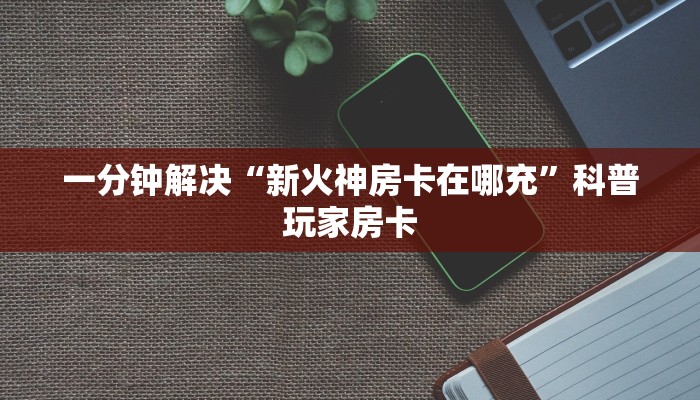 一分钟解决“新火神房卡在哪充”科普玩家房卡