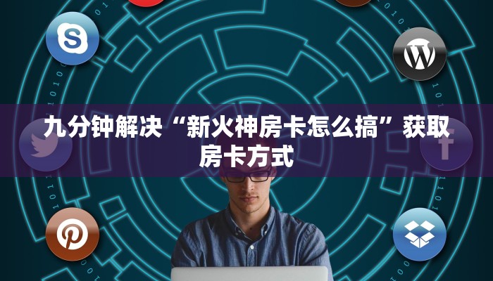 九分钟解决“新火神房卡怎么搞”获取房卡方式