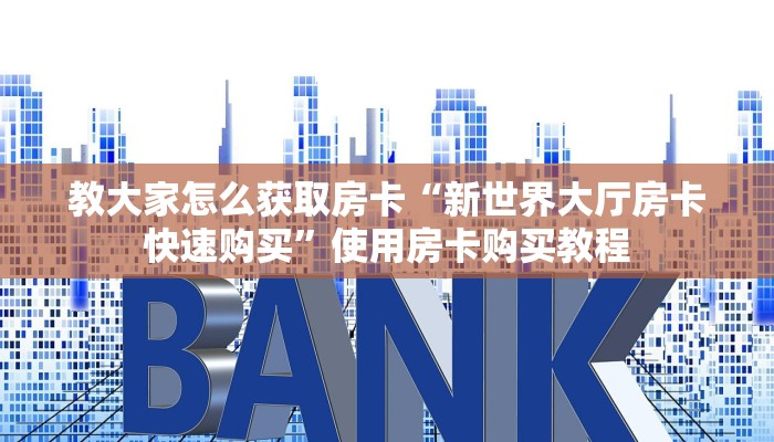 教大家怎么获取房卡“新世界大厅房卡快速购买”使用房卡购买教程
