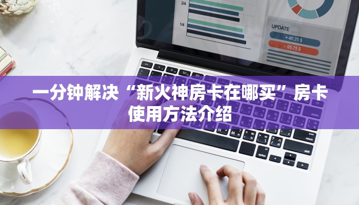 一分钟解决“新火神房卡在哪买”房卡使用方法介绍