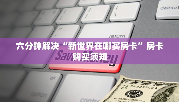 六分钟解决“新世界在哪买房卡”房卡购买须知