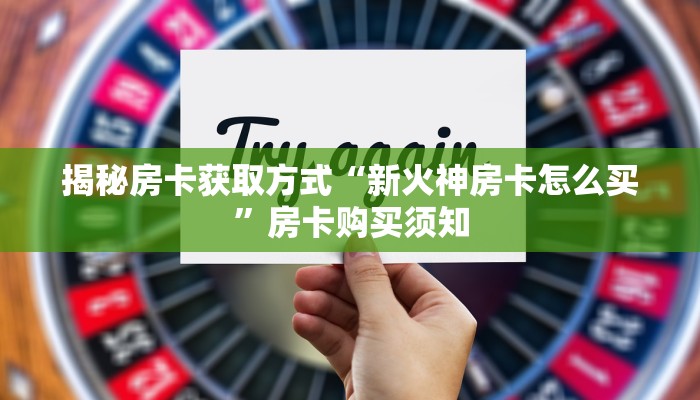揭秘房卡获取方式“新火神房卡怎么买”房卡购买须知