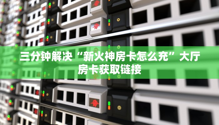 三分钟解决“新火神房卡怎么充”大厅房卡获取链接