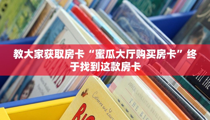 教大家获取房卡“蜜瓜大厅购买房卡”终于找到这款房卡
