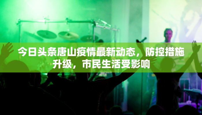 今日头条唐山疫情最新动态，防控措施升级，市民生活受影响
