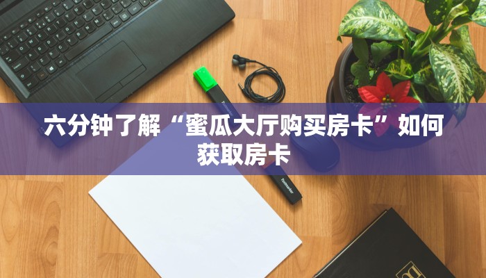 六分钟了解“蜜瓜大厅购买房卡”如何获取房卡