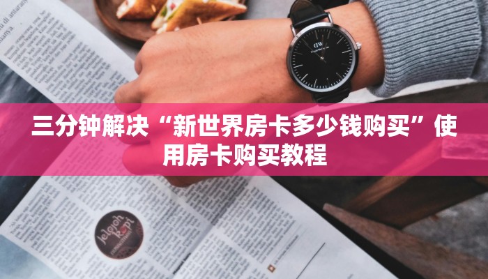 三分钟解决“新世界房卡多少钱购买”使用房卡购买教程