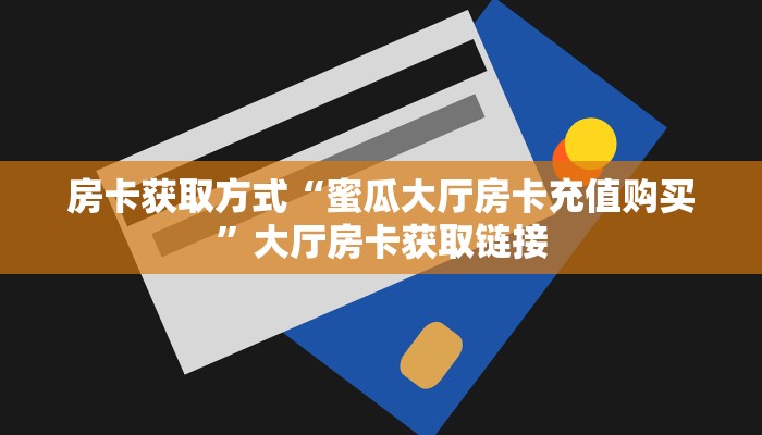 房卡获取方式“蜜瓜大厅房卡充值购买”大厅房卡获取链接