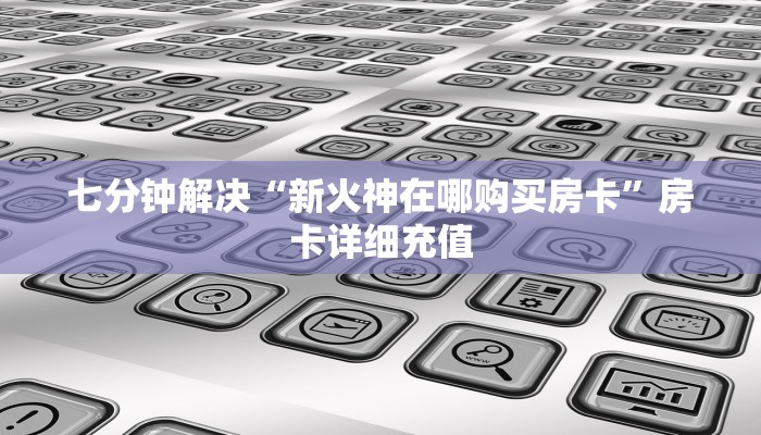 七分钟解决“新火神在哪购买房卡”房卡详细充值