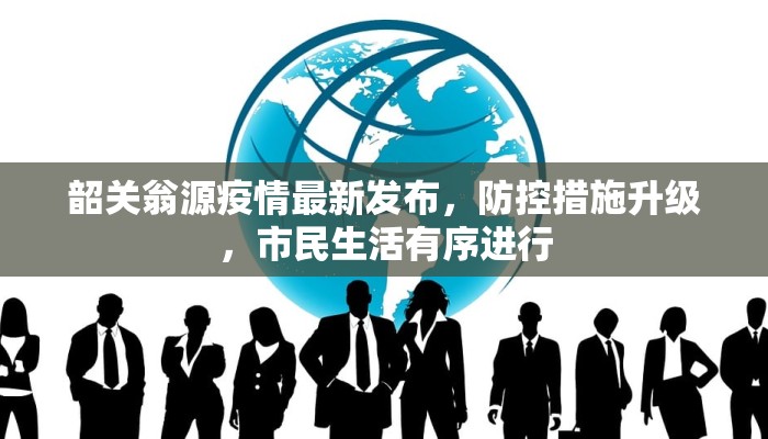 韶关翁源疫情最新发布，防控措施升级，市民生活有序进行