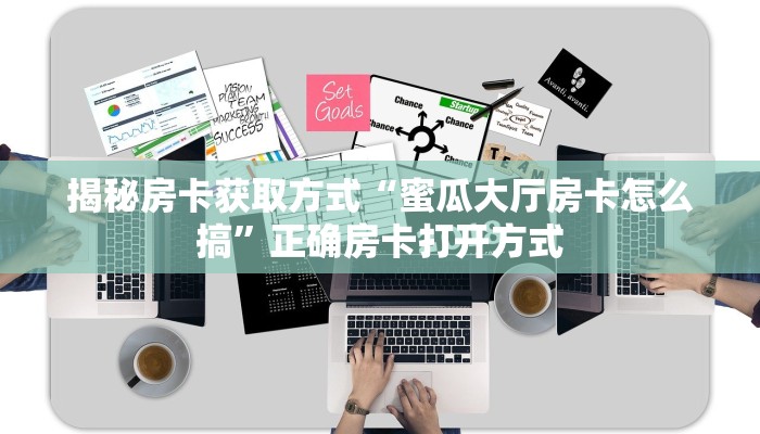 揭秘房卡获取方式“蜜瓜大厅房卡怎么搞”正确房卡打开方式