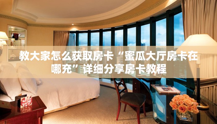 教大家怎么获取房卡“蜜瓜大厅房卡在哪充”详细分享房卡教程