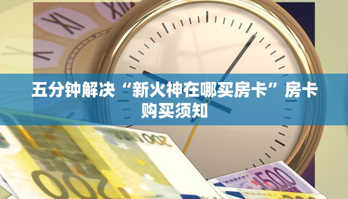 五分钟解决“新火神在哪买房卡”房卡购买须知