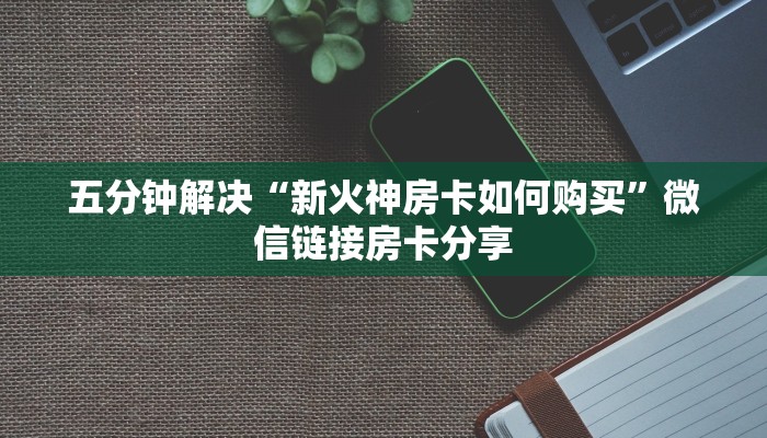五分钟解决“新火神房卡如何购买”微信链接房卡分享