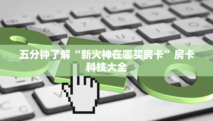 五分钟了解“新火神在哪买房卡”房卡科技大全