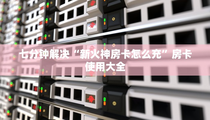 七分钟解决“新火神房卡怎么充”房卡使用大全