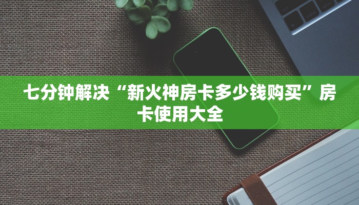 七分钟解决“新火神房卡多少钱购买”房卡使用大全