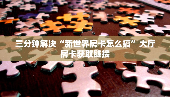三分钟解决“新世界房卡怎么搞”大厅房卡获取链接