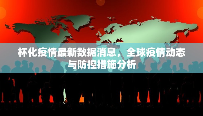 杯化疫情最新数据消息，全球疫情动态与防控措施分析