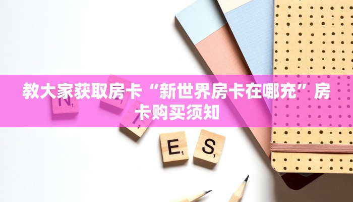 教大家获取房卡“新世界房卡在哪充”房卡购买须知