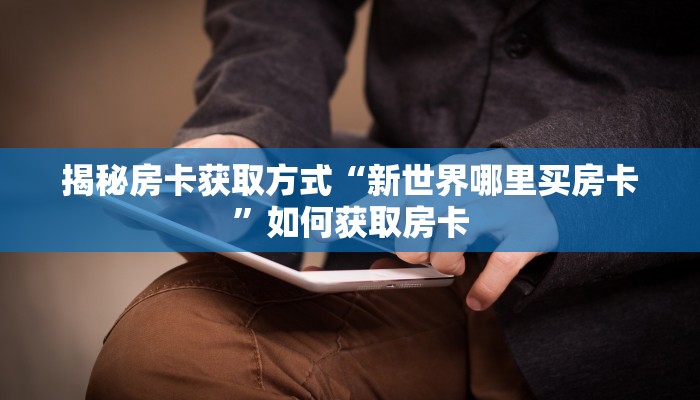 揭秘房卡获取方式“新世界哪里买房卡”如何获取房卡