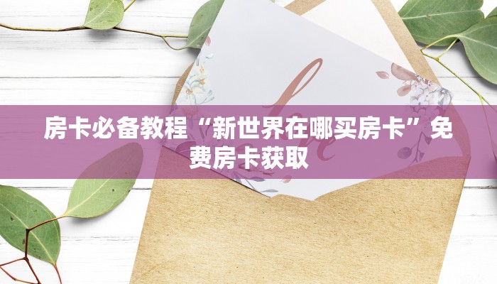 房卡必备教程“新世界在哪买房卡”免费房卡获取