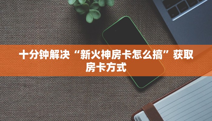 十分钟解决“新火神房卡怎么搞”获取房卡方式