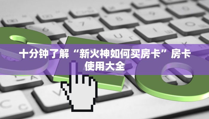 十分钟了解“新火神如何买房卡”房卡使用大全