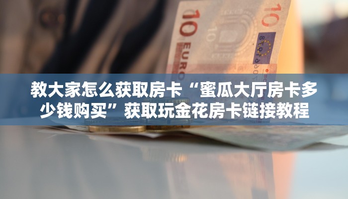 教大家怎么获取房卡“蜜瓜大厅房卡多少钱购买”获取玩金花房卡链接教程