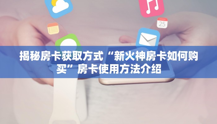 揭秘房卡获取方式“新火神房卡如何购买”房卡使用方法介绍