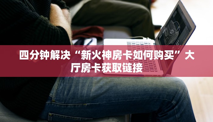 四分钟解决“新火神房卡如何购买”大厅房卡获取链接