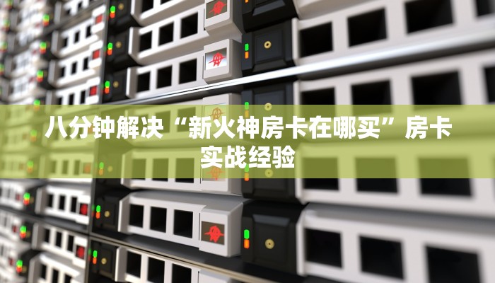 八分钟解决“新火神房卡在哪买”房卡实战经验