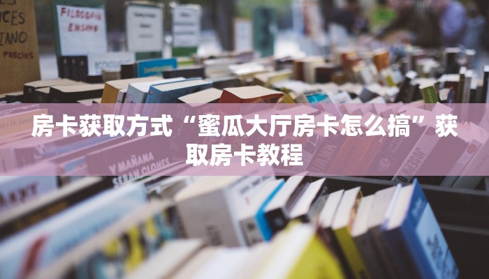 房卡获取方式“蜜瓜大厅房卡怎么搞”获取房卡教程