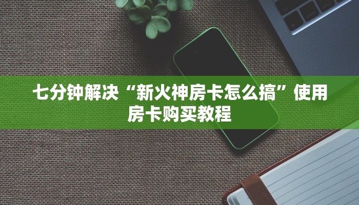 七分钟解决“新火神房卡怎么搞”使用房卡购买教程