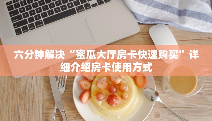 六分钟解决“蜜瓜大厅房卡快速购买”详细介绍房卡使用方式