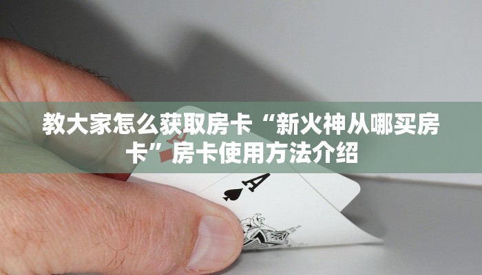教大家怎么获取房卡“新火神从哪买房卡”房卡使用方法介绍
