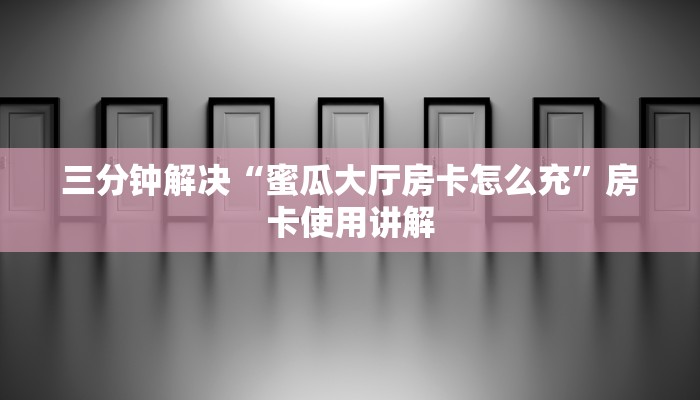 三分钟解决“蜜瓜大厅房卡怎么充”房卡使用讲解