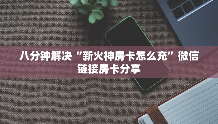 八分钟解决“新火神房卡怎么充”微信链接房卡分享