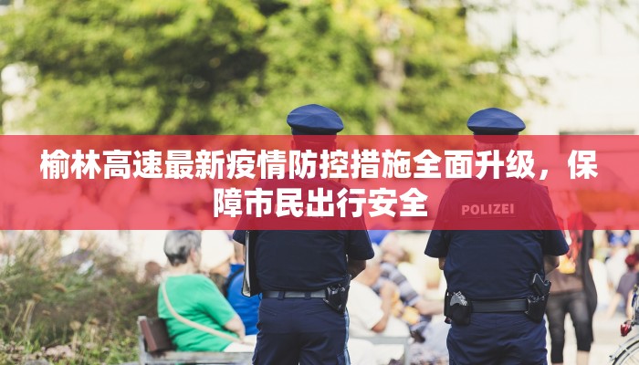榆林高速最新疫情防控措施全面升级，保障市民出行安全