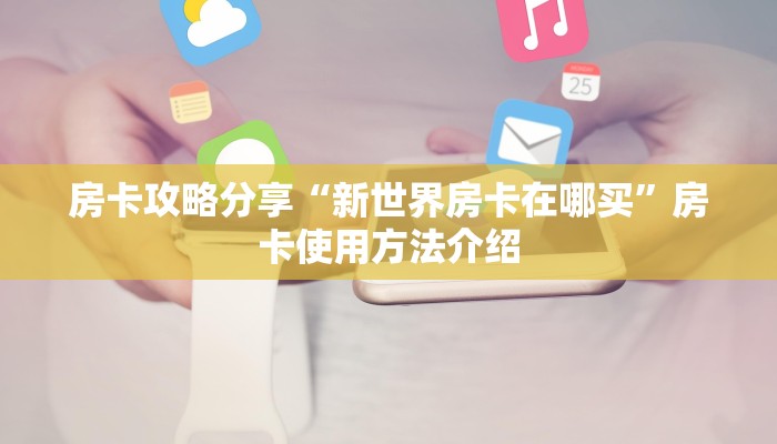 房卡攻略分享“新世界房卡在哪买”房卡使用方法介绍