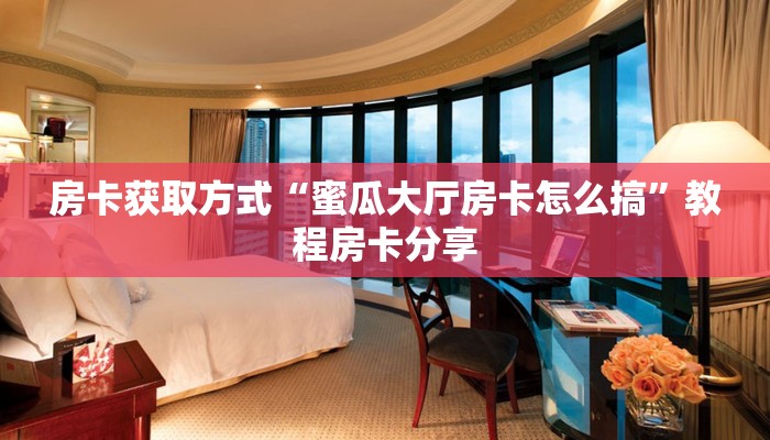 房卡获取方式“蜜瓜大厅房卡怎么搞”教程房卡分享